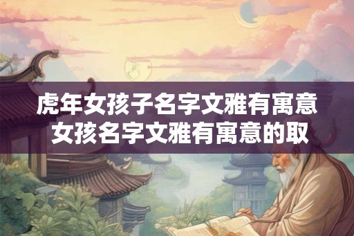 虎年女孩子名字文雅有寓意 女孩名字文雅有寓意的取名要点 虎年女孩子名字文雅有寓意 女孩名字文雅有寓意的取名要点