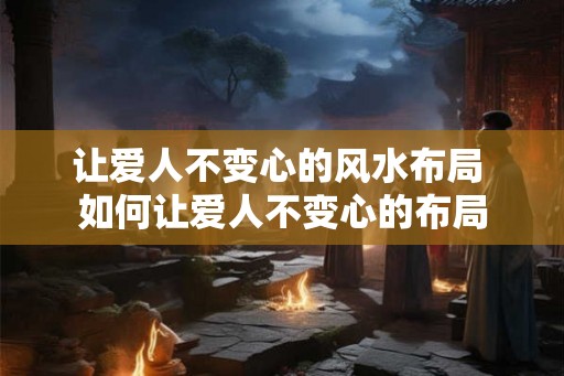 让爱人不变心的风水布局 如何让爱人不变心的布局