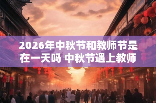 2026年中秋节和教师节是在一天吗 中秋节遇上教师节文案