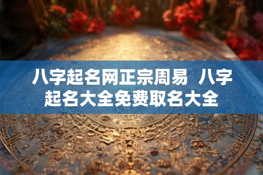 八字起名网正宗周易  八字起名大全免费取名大全