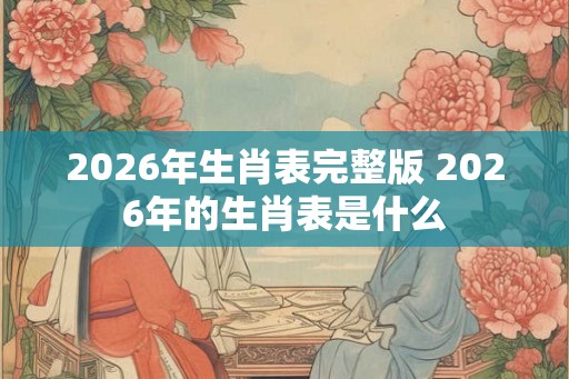2026年生肖表完整版 2026年的生肖表是什么