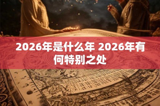 2026年是什么年 2026年有何特别之处