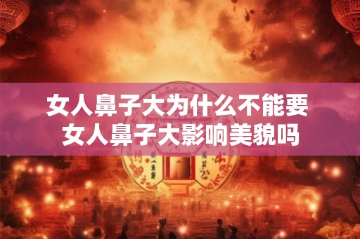 女人鼻子大为什么不能要 女人鼻子大影响美貌吗 女人鼻子大为什么不能要 女人鼻子大影响美貌吗