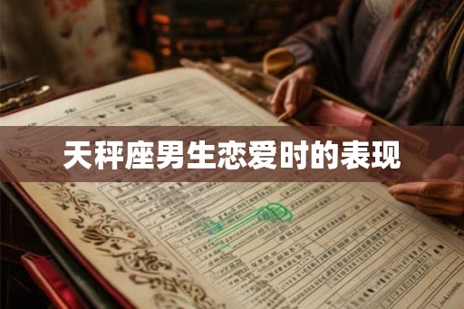 天秤座男生恋爱时的表现 天秤座男生恋爱时的表现