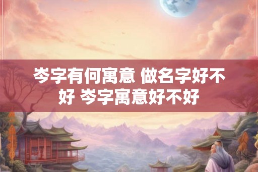 岑字有何寓意 做名字好不好 岑字寓意好不好