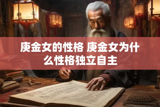庚金女的性格 庚金女为什么性格独立自主 庚金女的性格 庚金女为什么性格独立自主