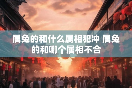 属兔的和什么属相犯冲 属兔的和哪个属相不合