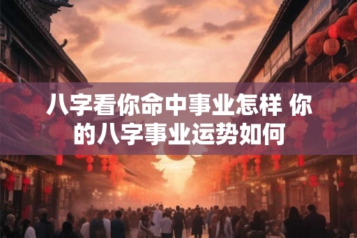 八字看你命中事业怎样 你的八字事业运势如何