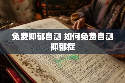 免费抑郁自测 如何免费自测抑郁症
