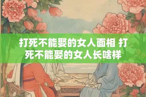 打死不能娶的女人面相 打死不能娶的女人长啥样