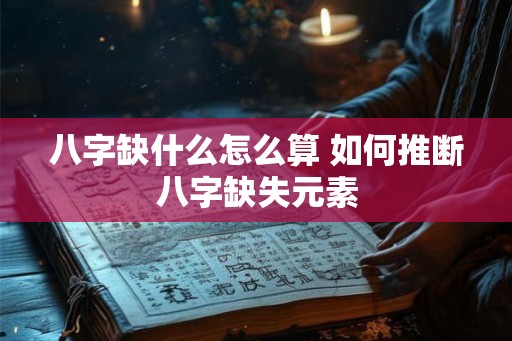 八字缺什么怎么算 如何推断八字缺失元素