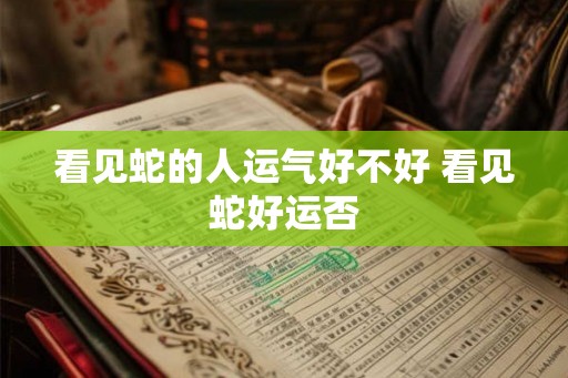 看见蛇的人运气好不好 看见蛇好运否 看见蛇的人运气好不好 看见蛇好运否