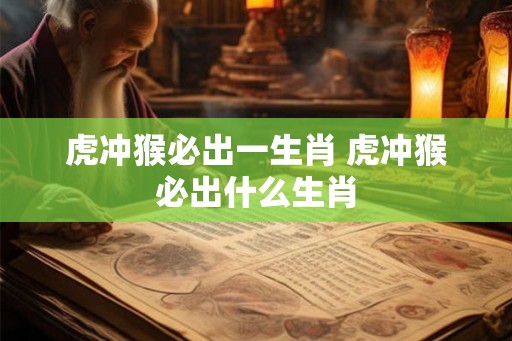 虎冲猴必出一生肖 虎冲猴必出什么生肖 虎冲猴必出一生肖 虎冲猴必出什么生肖