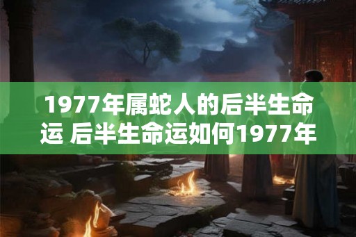 1977年属蛇人的后半生命运 后半生命运如何1977年属蛇人