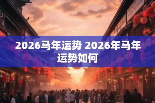 2026马年运势 2026年马年运势如何