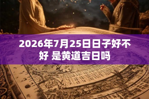 2026年7月25日日子好不好 是黄道吉日吗