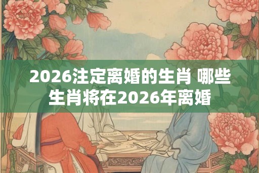 2026注定离婚的生肖 哪些生肖将在2026年离婚