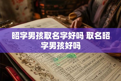 昭字男孩取名字好吗 取名昭字男孩好吗
