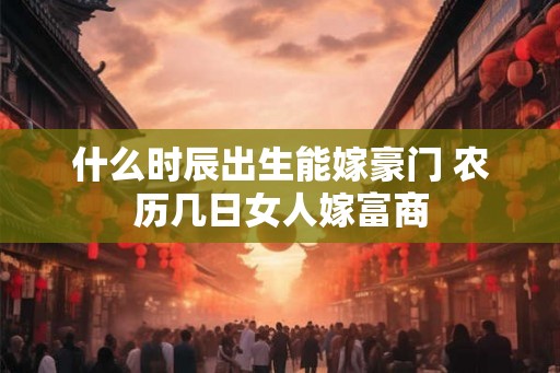 什么时辰出生能嫁豪门 农历几日女人嫁富商
