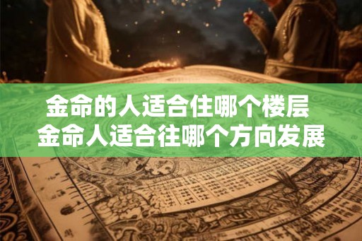 金命的人适合住哪个楼层 金命人适合往哪个方向发展