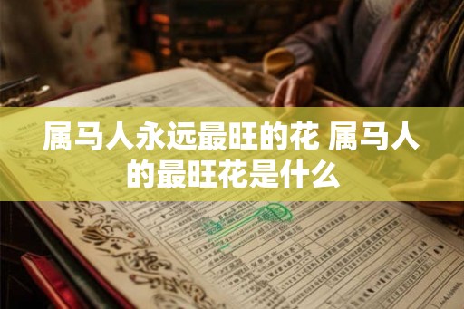 属马人永远最旺的花 属马人的最旺花是什么