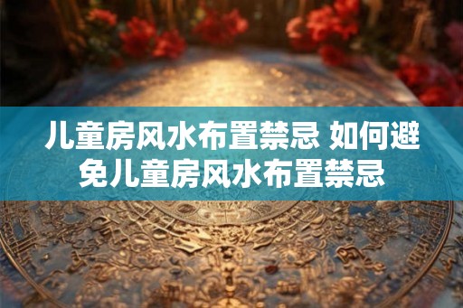 儿童房风水布置禁忌 如何避免儿童房风水布置禁忌