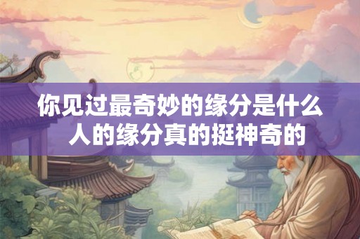 你见过最奇妙的缘分是什么  人的缘分真的挺神奇的