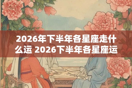 2026年下半年各星座走什么运 2026下半年各星座运势