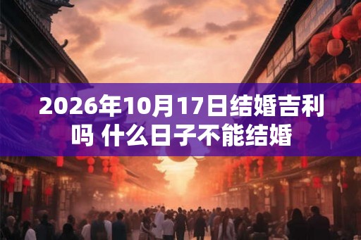 2026年10月17日结婚吉利吗 什么日子不能结婚 2026年10月17日结婚吉利吗 什么日子不能结婚