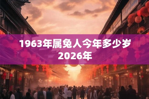 1963年属兔人今年多少岁2026年