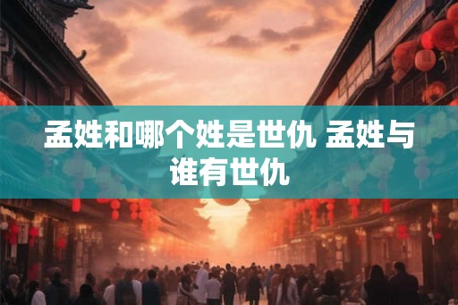 孟姓和哪个姓是世仇 孟姓与谁有世仇
