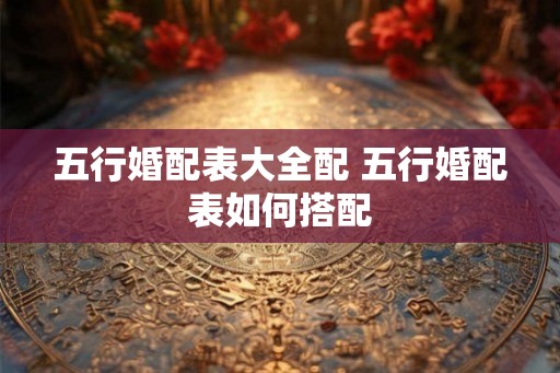 五行婚配表大全配 五行婚配表如何搭配