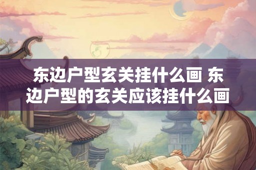 东边户型玄关挂什么画 东边户型的玄关应该挂什么画