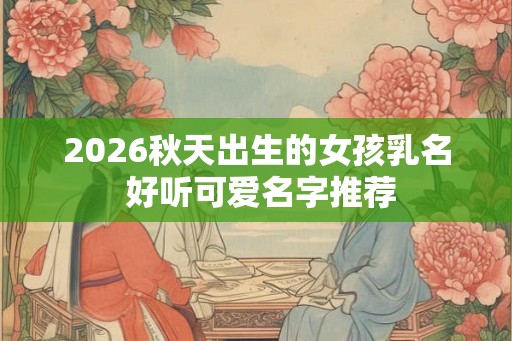 2026秋天出生的女孩乳名 好听可爱名字推荐