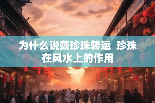为什么说戴珍珠转运  珍珠在风水上的作用