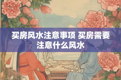 买房风水注意事项 买房需要注意什么风水 买房风水注意事项 买房需要注意什么风水