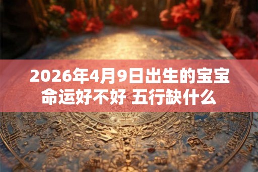 2026年4月9日出生的宝宝命运好不好 五行缺什么