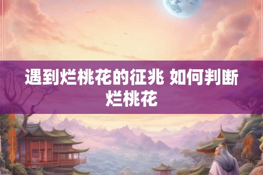 遇到烂桃花的征兆 如何判断烂桃花 遇到烂桃花的征兆 如何判断烂桃花