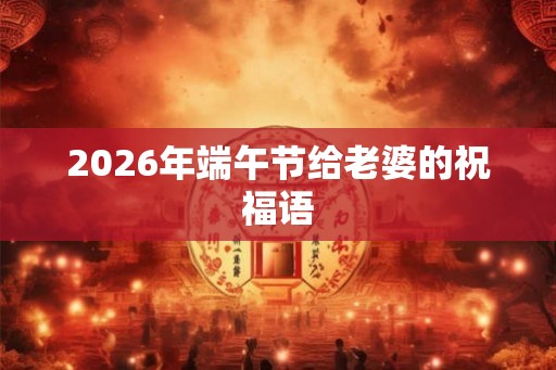 2026年端午节给老婆的祝福语