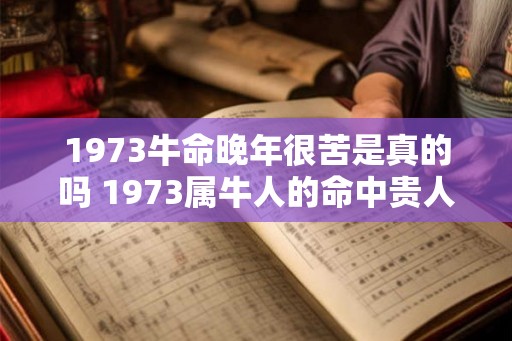 1973牛命晚年很苦是真的吗 1973属牛人的命中贵人