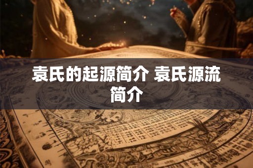 袁氏的起源简介 袁氏源流简介