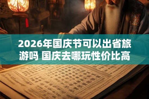 2026年国庆节可以出省旅游吗 国庆去哪玩性价比高