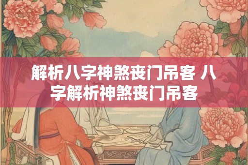 解析八字神煞丧门吊客 八字解析神煞丧门吊客