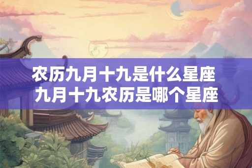 农历九月十九是什么星座 九月十九农历是哪个星座 农历九月十九是什么星座 九月十九农历是哪个星座