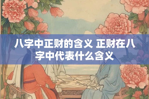 八字中正财的含义 正财在八字中代表什么含义