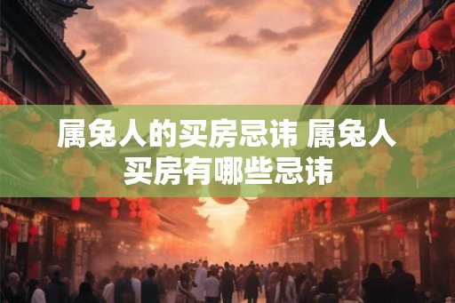 属兔人的买房忌讳 属兔人买房有哪些忌讳