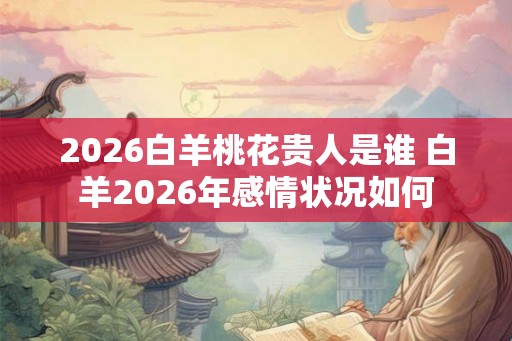 2026白羊桃花贵人是谁 白羊2026年感情状况如何