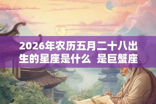 2026年农历五月二十八出生的星座是什么  是巨蟹座吗