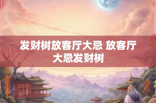 发财树放客厅大忌 放客厅大忌发财树