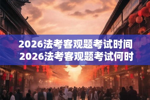 2026法考客观题考试时间 2026法考客观题考试何时举行 2026法考客观题考试时间 2026法考客观题考试何时举行